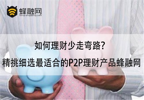 如何理财少走弯路？精挑细选最适合的P2P理财产品蜂融网